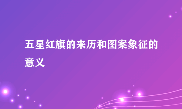 五星红旗的来历和图案象征的意义
