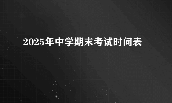 2025年中学期末考试时间表