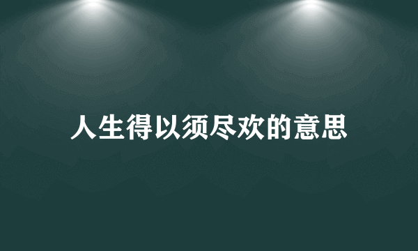 人生得以须尽欢的意思