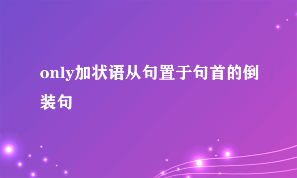 only加状语从句置于句首的倒装句
