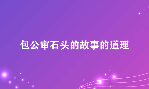 包公审石头的故事的道理