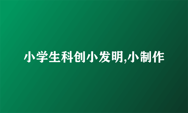 小学生科创小发明,小制作