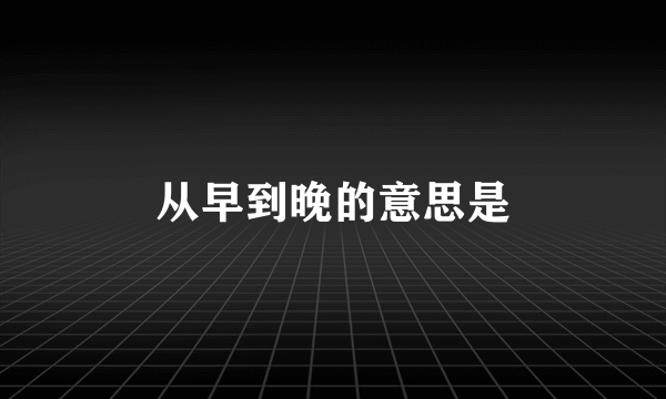 从早到晚的意思是