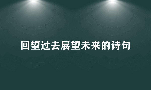 回望过去展望未来的诗句