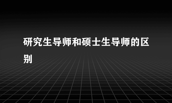 研究生导师和硕士生导师的区别