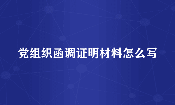 党组织函调证明材料怎么写