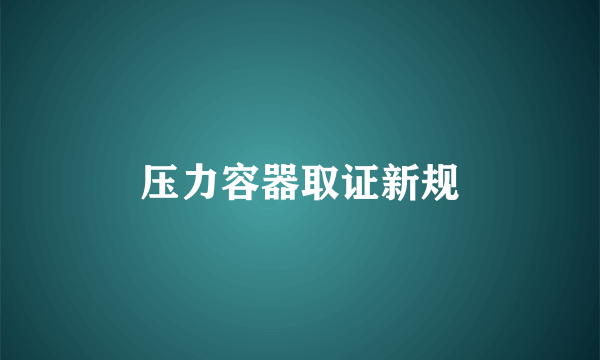 压力容器取证新规