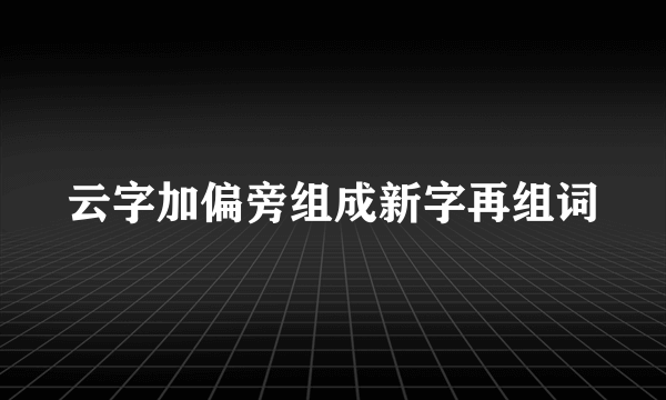 云字加偏旁组成新字再组词