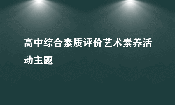 高中综合素质评价艺术素养活动主题