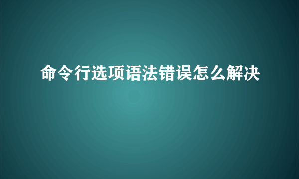 命令行选项语法错误怎么解决