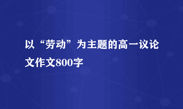 以“劳动”为主题的高一议论文作文800字