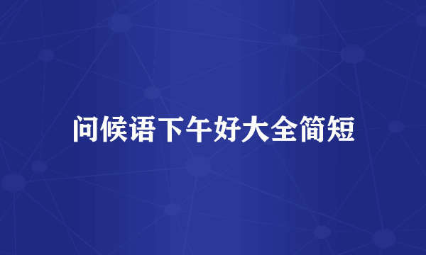 问候语下午好大全简短