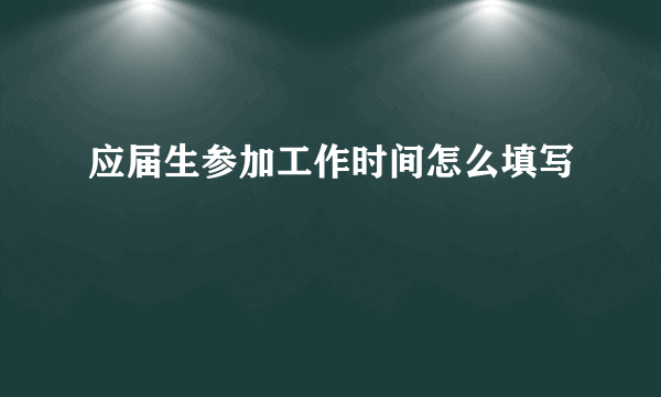应届生参加工作时间怎么填写