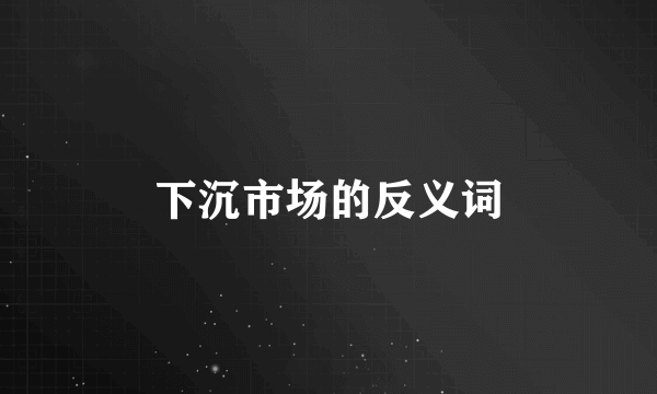 下沉市场的反义词