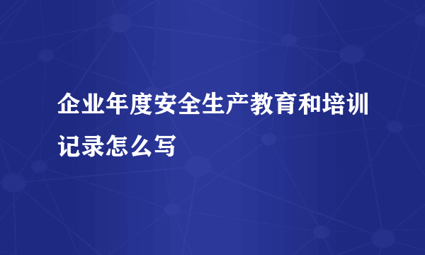 企业年度安全生产教育和培训记录怎么写