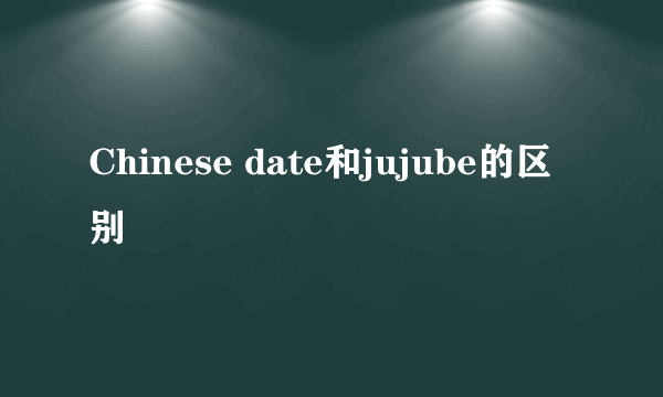 Chinese date和jujube的区别