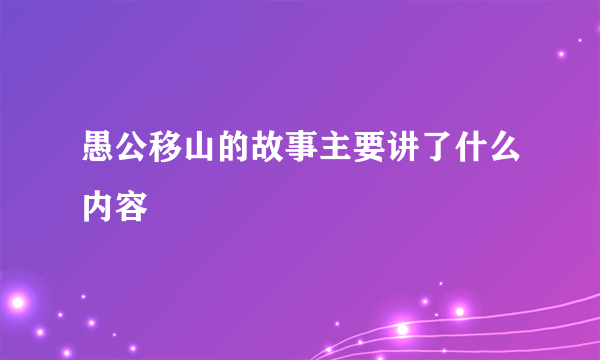 愚公移山的故事主要讲了什么内容