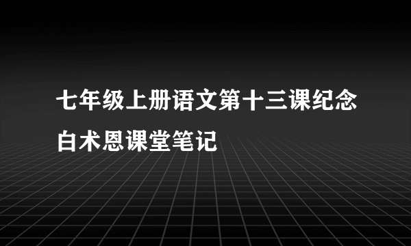 七年级上册语文第十三课纪念白术恩课堂笔记