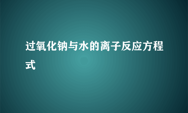 过氧化钠与水的离子反应方程式