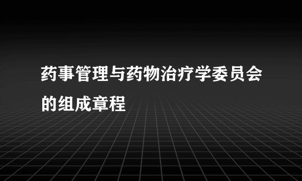 药事管理与药物治疗学委员会的组成章程