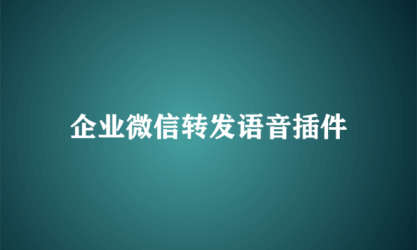 企业微信转发语音插件