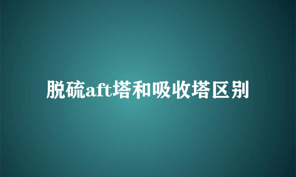 脱硫aft塔和吸收塔区别