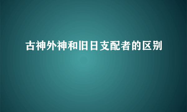 古神外神和旧日支配者的区别