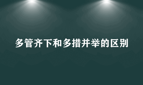 多管齐下和多措并举的区别