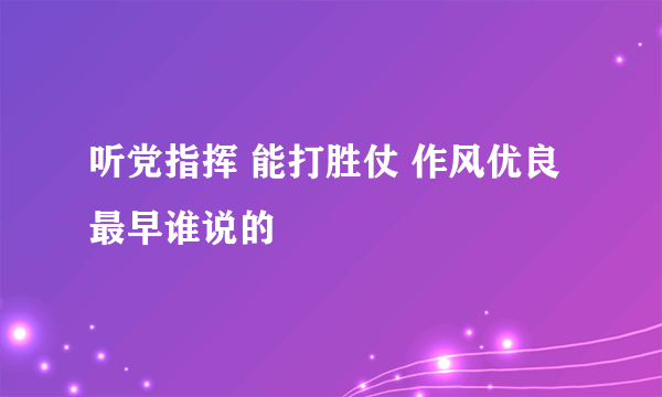 听党指挥 能打胜仗 作风优良最早谁说的