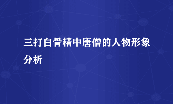 三打白骨精中唐僧的人物形象分析