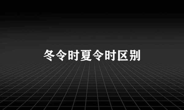 冬令时夏令时区别