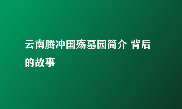 云南腾冲国殇墓园简介 背后的故事