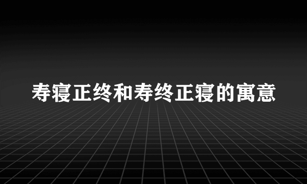 寿寝正终和寿终正寝的寓意