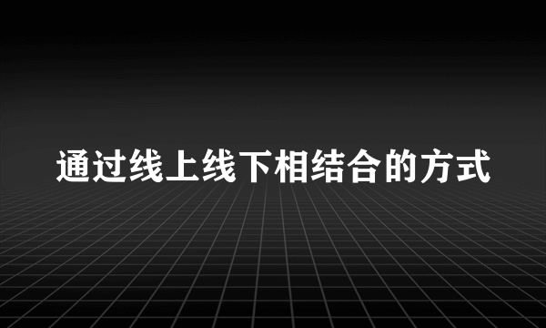 通过线上线下相结合的方式