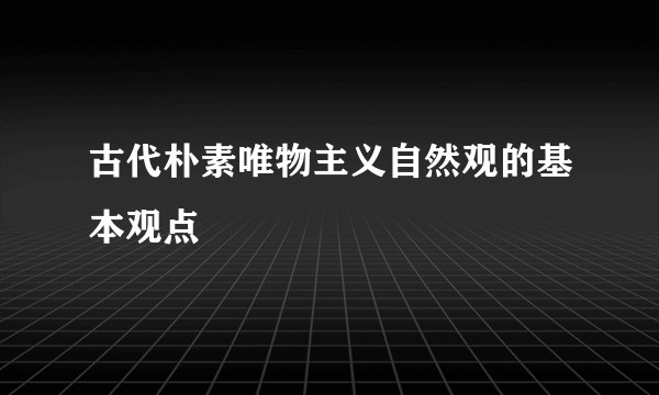 古代朴素唯物主义自然观的基本观点