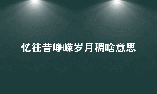 忆往昔峥嵘岁月稠啥意思