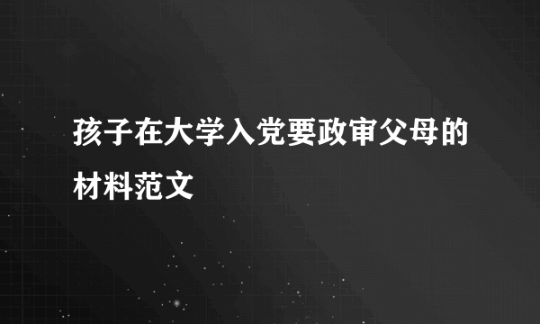 孩子在大学入党要政审父母的材料范文
