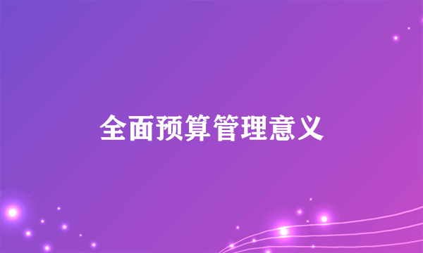全面预算管理意义