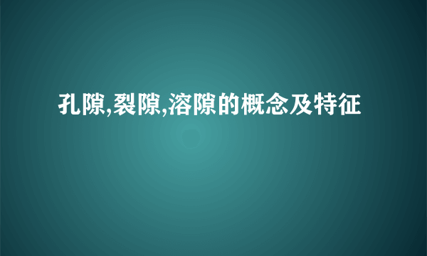 孔隙,裂隙,溶隙的概念及特征