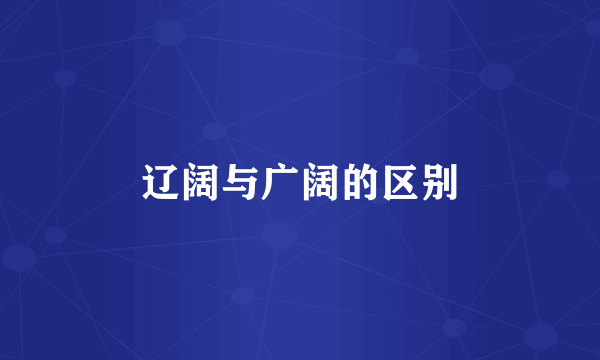 辽阔与广阔的区别