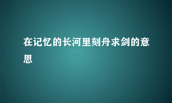 在记忆的长河里刻舟求剑的意思
