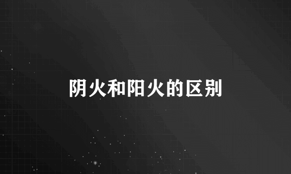 阴火和阳火的区别