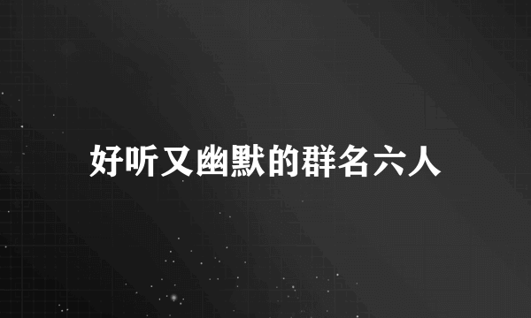 好听又幽默的群名六人
