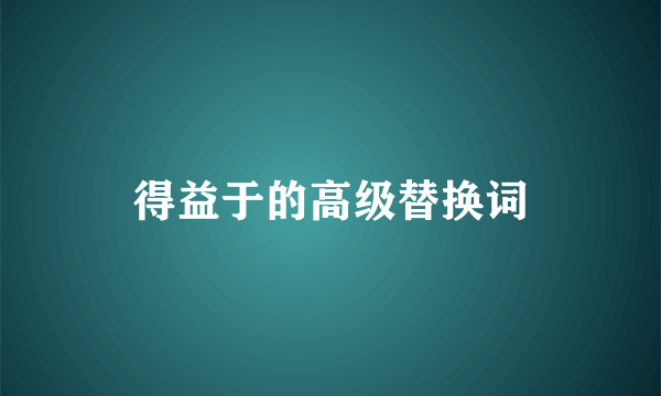得益于的高级替换词
