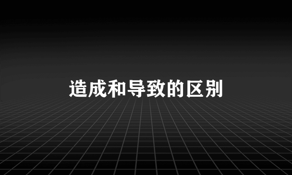 造成和导致的区别