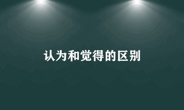 认为和觉得的区别