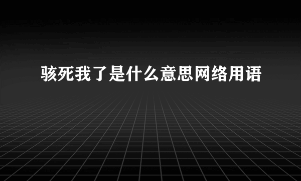 骇死我了是什么意思网络用语