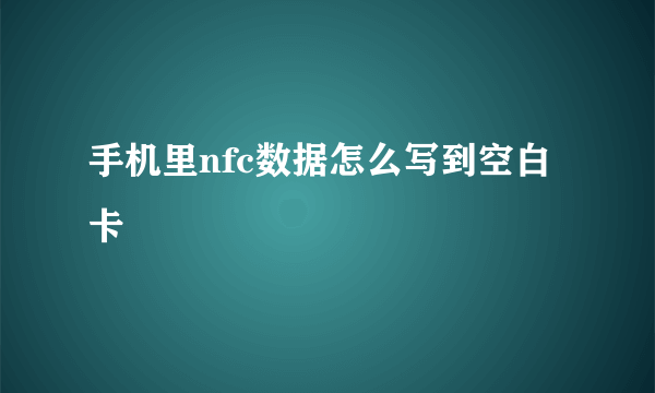 手机里nfc数据怎么写到空白卡
