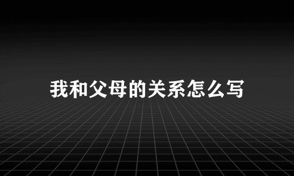 我和父母的关系怎么写