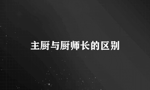 主厨与厨师长的区别